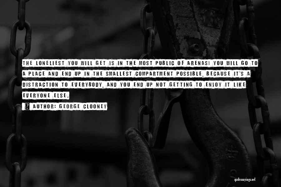 George Clooney Quotes: The Loneliest You Will Get Is In The Most Public Of Arenas: You Will Go To A Place And End