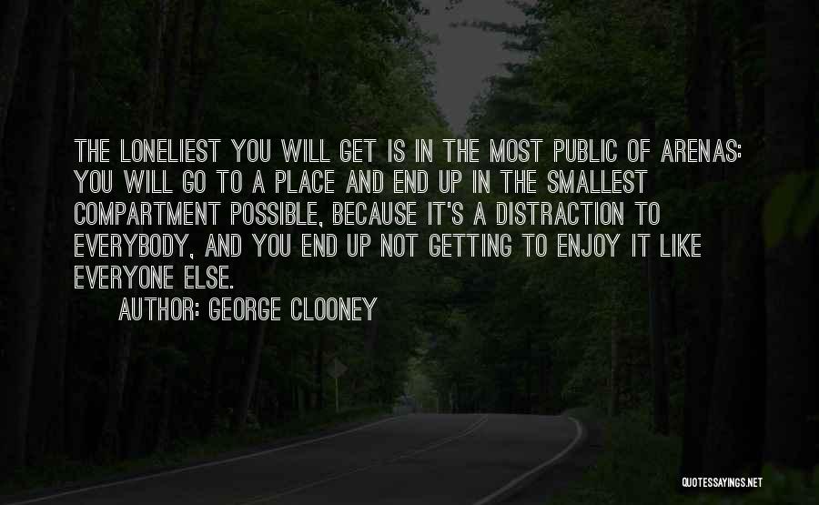 George Clooney Quotes: The Loneliest You Will Get Is In The Most Public Of Arenas: You Will Go To A Place And End