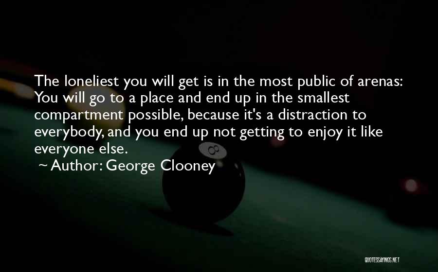 George Clooney Quotes: The Loneliest You Will Get Is In The Most Public Of Arenas: You Will Go To A Place And End