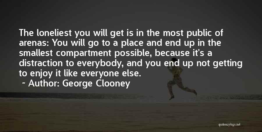 George Clooney Quotes: The Loneliest You Will Get Is In The Most Public Of Arenas: You Will Go To A Place And End