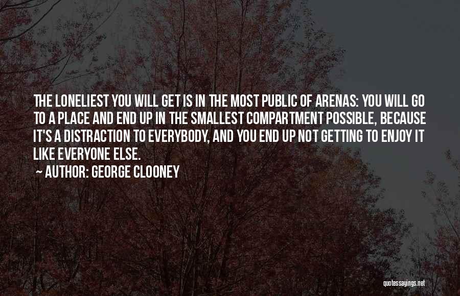 George Clooney Quotes: The Loneliest You Will Get Is In The Most Public Of Arenas: You Will Go To A Place And End