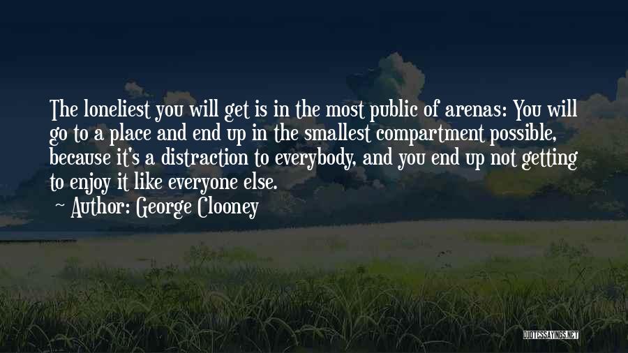 George Clooney Quotes: The Loneliest You Will Get Is In The Most Public Of Arenas: You Will Go To A Place And End