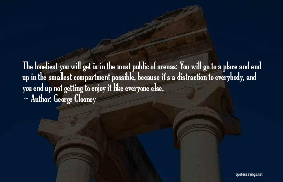 George Clooney Quotes: The Loneliest You Will Get Is In The Most Public Of Arenas: You Will Go To A Place And End