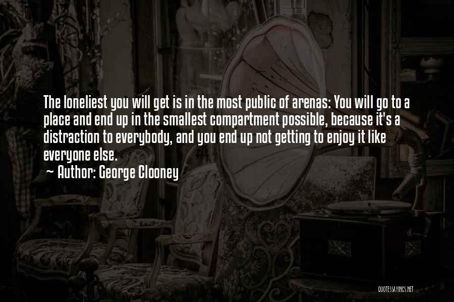 George Clooney Quotes: The Loneliest You Will Get Is In The Most Public Of Arenas: You Will Go To A Place And End