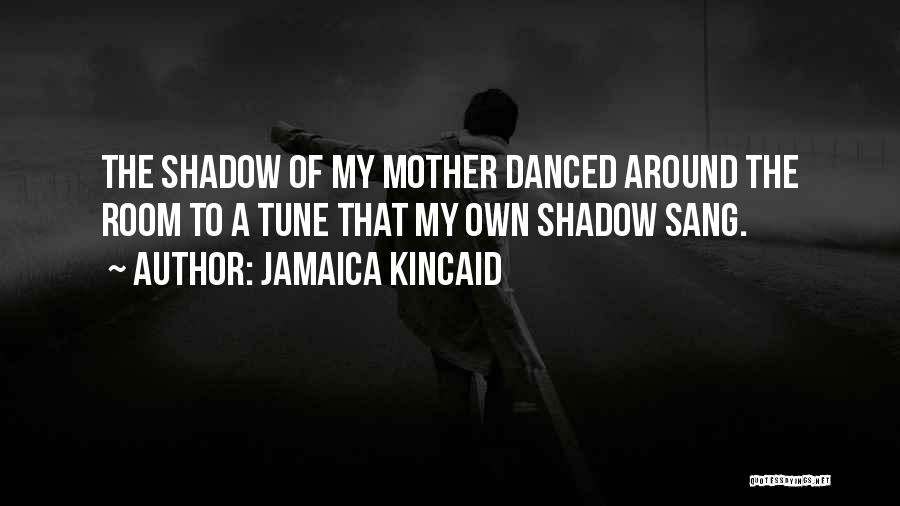 Jamaica Kincaid Quotes: The Shadow Of My Mother Danced Around The Room To A Tune That My Own Shadow Sang.