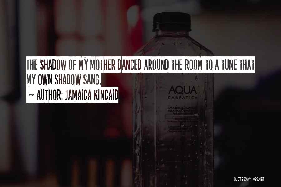 Jamaica Kincaid Quotes: The Shadow Of My Mother Danced Around The Room To A Tune That My Own Shadow Sang.