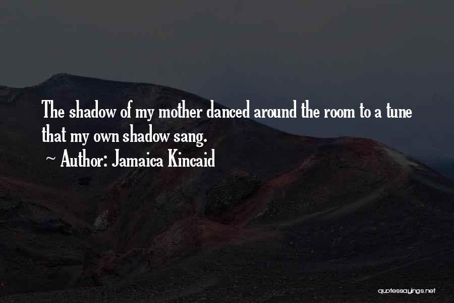 Jamaica Kincaid Quotes: The Shadow Of My Mother Danced Around The Room To A Tune That My Own Shadow Sang.