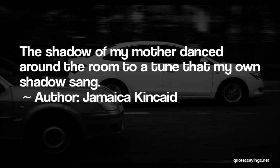 Jamaica Kincaid Quotes: The Shadow Of My Mother Danced Around The Room To A Tune That My Own Shadow Sang.