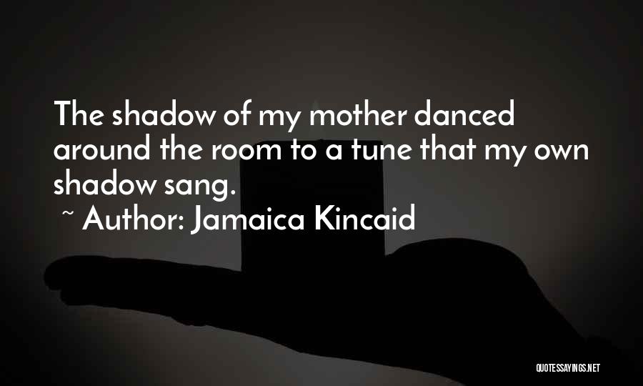 Jamaica Kincaid Quotes: The Shadow Of My Mother Danced Around The Room To A Tune That My Own Shadow Sang.