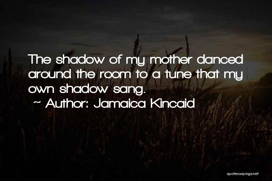 Jamaica Kincaid Quotes: The Shadow Of My Mother Danced Around The Room To A Tune That My Own Shadow Sang.