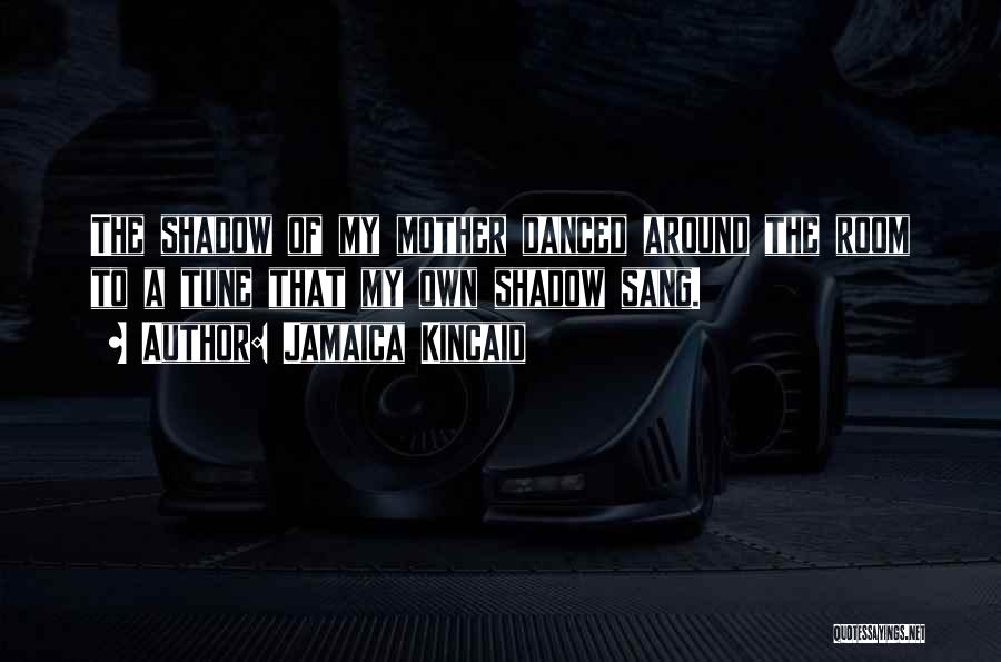 Jamaica Kincaid Quotes: The Shadow Of My Mother Danced Around The Room To A Tune That My Own Shadow Sang.