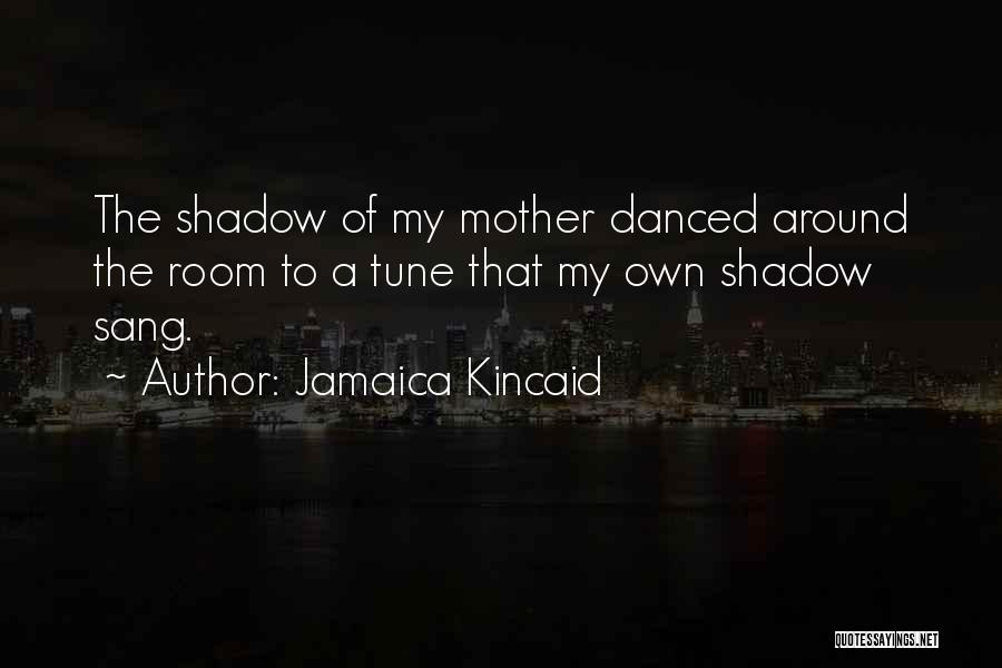 Jamaica Kincaid Quotes: The Shadow Of My Mother Danced Around The Room To A Tune That My Own Shadow Sang.