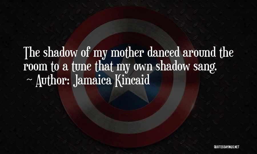 Jamaica Kincaid Quotes: The Shadow Of My Mother Danced Around The Room To A Tune That My Own Shadow Sang.