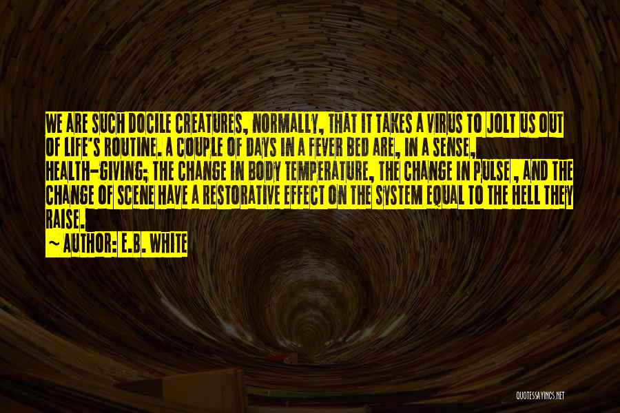 E.B. White Quotes: We Are Such Docile Creatures, Normally, That It Takes A Virus To Jolt Us Out Of Life's Routine. A Couple