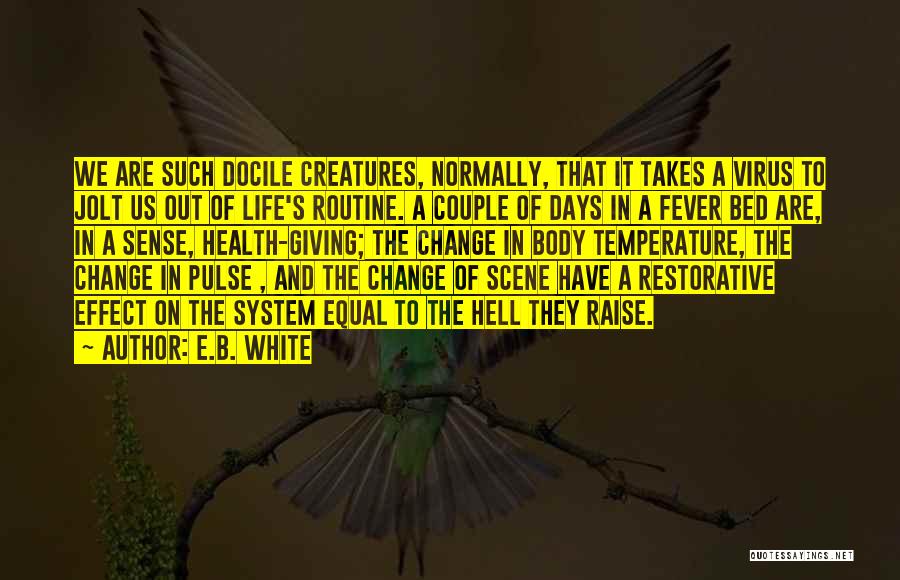 E.B. White Quotes: We Are Such Docile Creatures, Normally, That It Takes A Virus To Jolt Us Out Of Life's Routine. A Couple