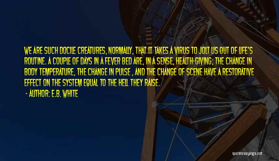 E.B. White Quotes: We Are Such Docile Creatures, Normally, That It Takes A Virus To Jolt Us Out Of Life's Routine. A Couple