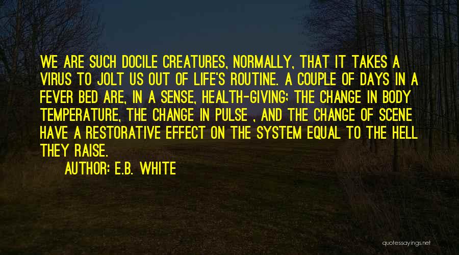 E.B. White Quotes: We Are Such Docile Creatures, Normally, That It Takes A Virus To Jolt Us Out Of Life's Routine. A Couple