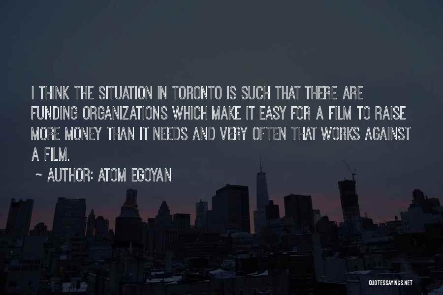 Atom Egoyan Quotes: I Think The Situation In Toronto Is Such That There Are Funding Organizations Which Make It Easy For A Film