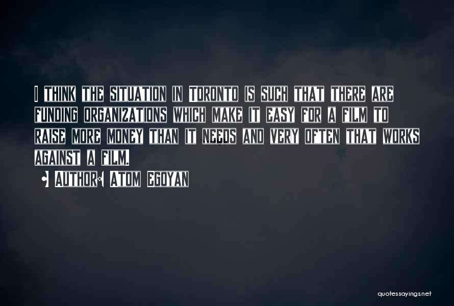 Atom Egoyan Quotes: I Think The Situation In Toronto Is Such That There Are Funding Organizations Which Make It Easy For A Film