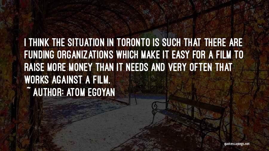 Atom Egoyan Quotes: I Think The Situation In Toronto Is Such That There Are Funding Organizations Which Make It Easy For A Film