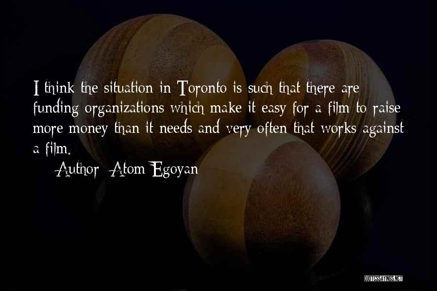 Atom Egoyan Quotes: I Think The Situation In Toronto Is Such That There Are Funding Organizations Which Make It Easy For A Film