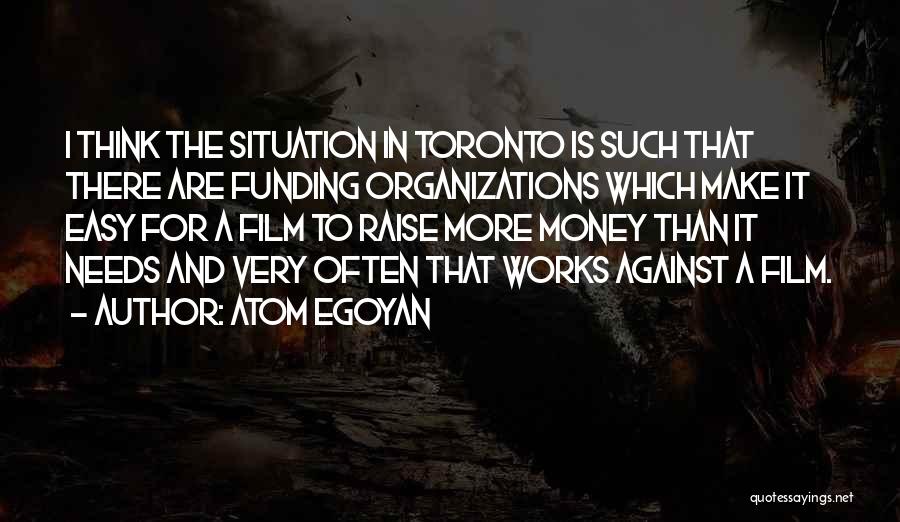 Atom Egoyan Quotes: I Think The Situation In Toronto Is Such That There Are Funding Organizations Which Make It Easy For A Film