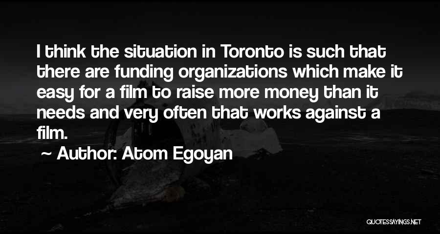 Atom Egoyan Quotes: I Think The Situation In Toronto Is Such That There Are Funding Organizations Which Make It Easy For A Film