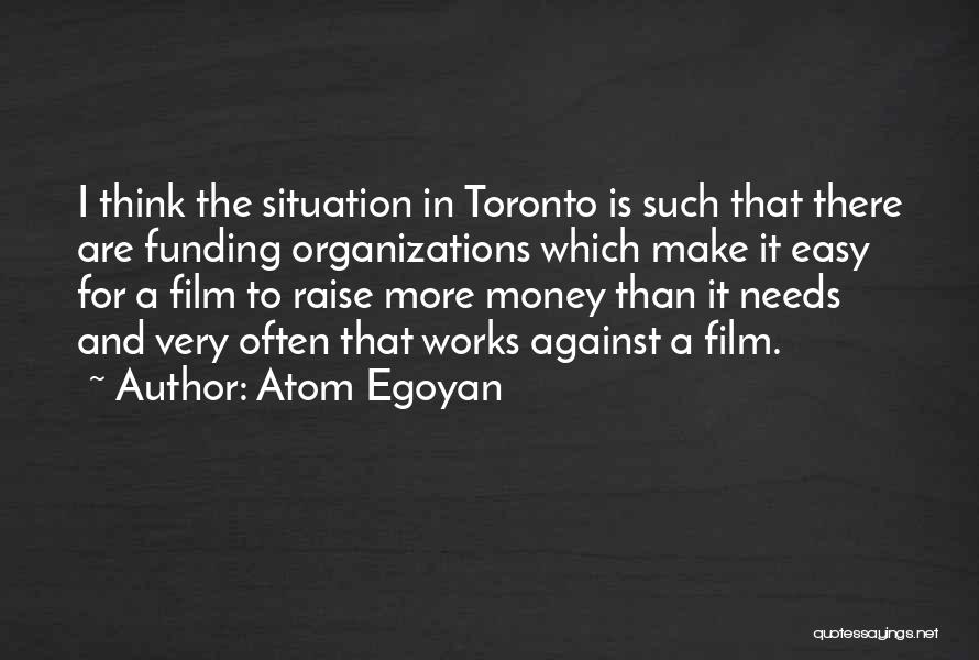 Atom Egoyan Quotes: I Think The Situation In Toronto Is Such That There Are Funding Organizations Which Make It Easy For A Film