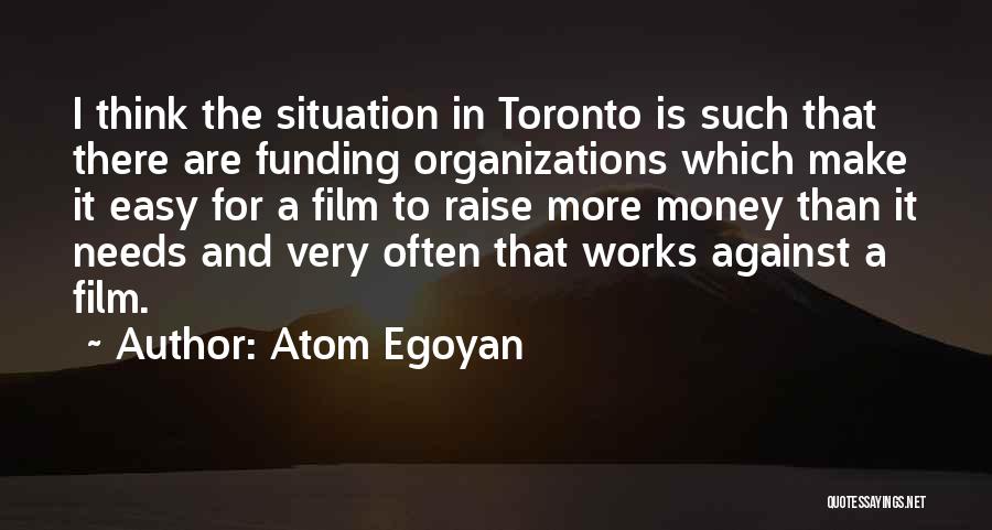 Atom Egoyan Quotes: I Think The Situation In Toronto Is Such That There Are Funding Organizations Which Make It Easy For A Film