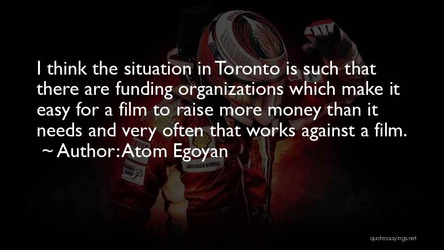 Atom Egoyan Quotes: I Think The Situation In Toronto Is Such That There Are Funding Organizations Which Make It Easy For A Film