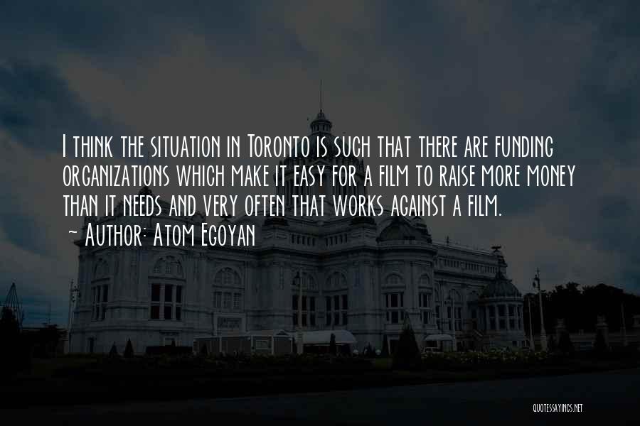 Atom Egoyan Quotes: I Think The Situation In Toronto Is Such That There Are Funding Organizations Which Make It Easy For A Film