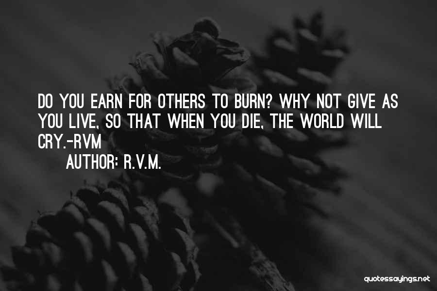 R.v.m. Quotes: Do You Earn For Others To Burn? Why Not Give As You Live, So That When You Die, The World