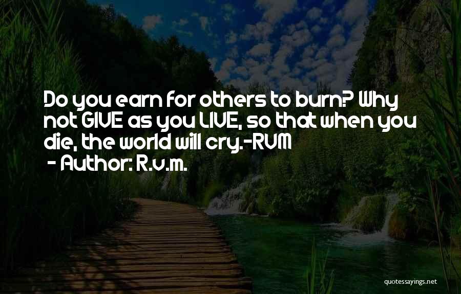 R.v.m. Quotes: Do You Earn For Others To Burn? Why Not Give As You Live, So That When You Die, The World