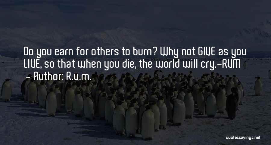 R.v.m. Quotes: Do You Earn For Others To Burn? Why Not Give As You Live, So That When You Die, The World