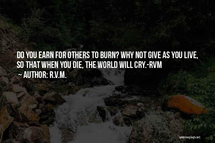 R.v.m. Quotes: Do You Earn For Others To Burn? Why Not Give As You Live, So That When You Die, The World