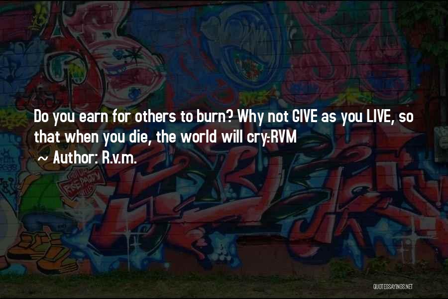 R.v.m. Quotes: Do You Earn For Others To Burn? Why Not Give As You Live, So That When You Die, The World