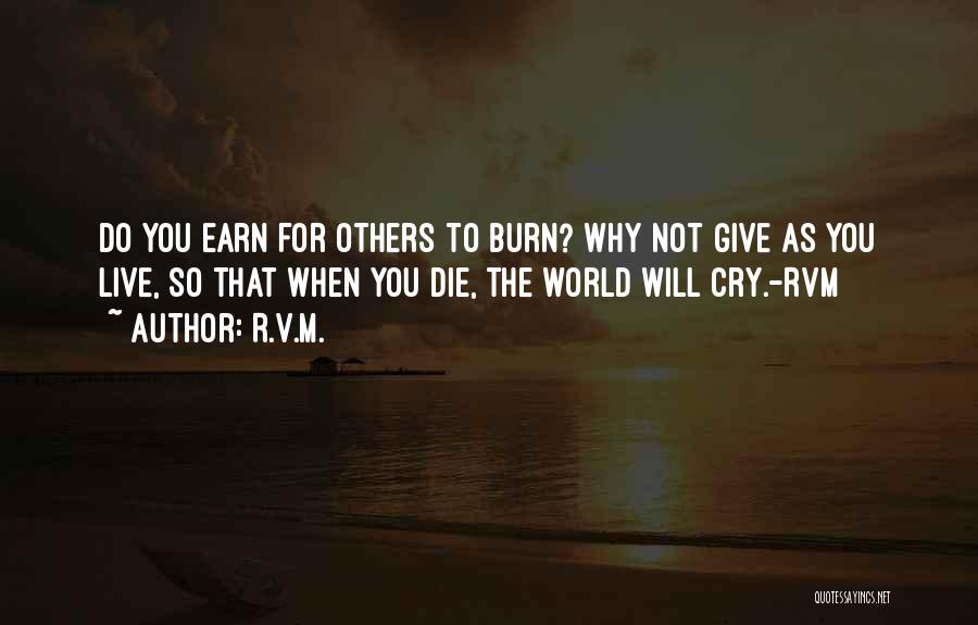 R.v.m. Quotes: Do You Earn For Others To Burn? Why Not Give As You Live, So That When You Die, The World