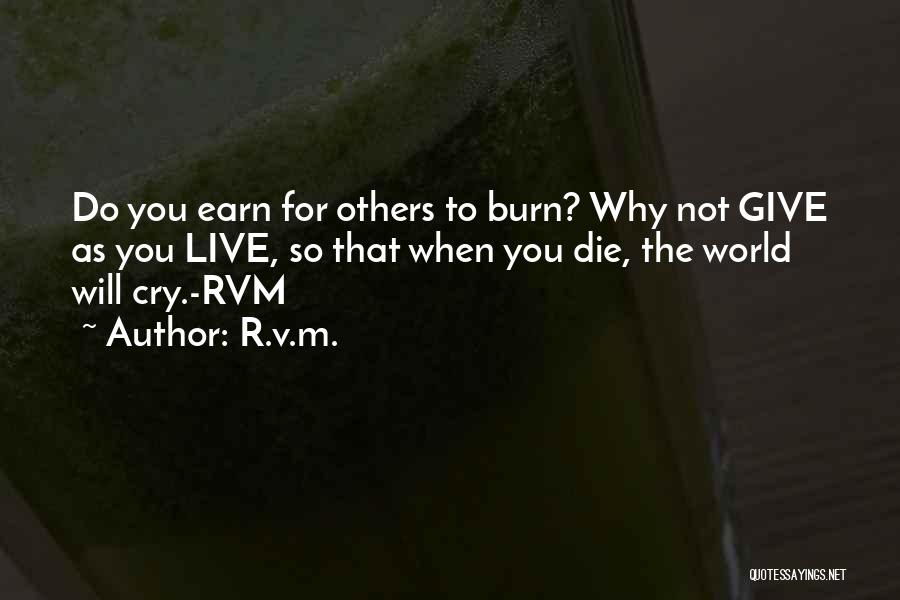 R.v.m. Quotes: Do You Earn For Others To Burn? Why Not Give As You Live, So That When You Die, The World