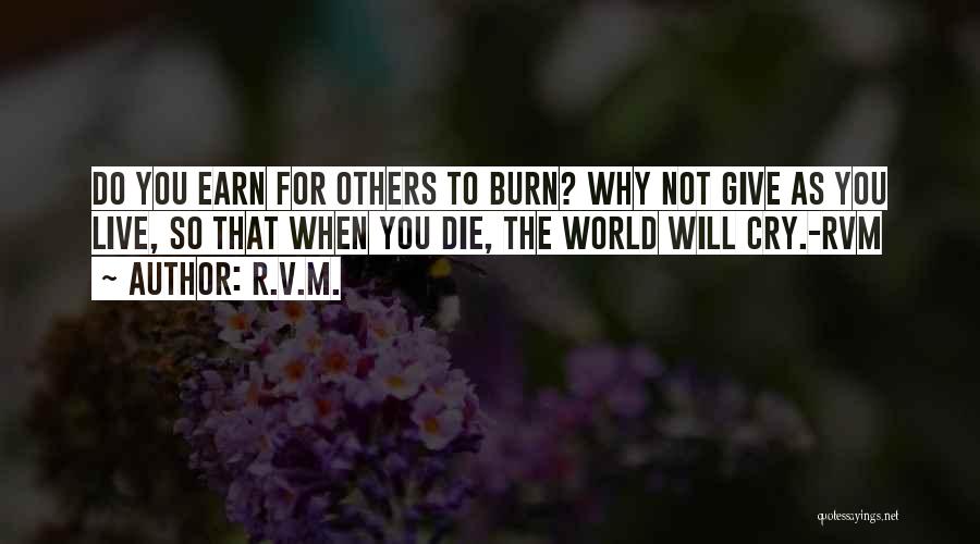 R.v.m. Quotes: Do You Earn For Others To Burn? Why Not Give As You Live, So That When You Die, The World