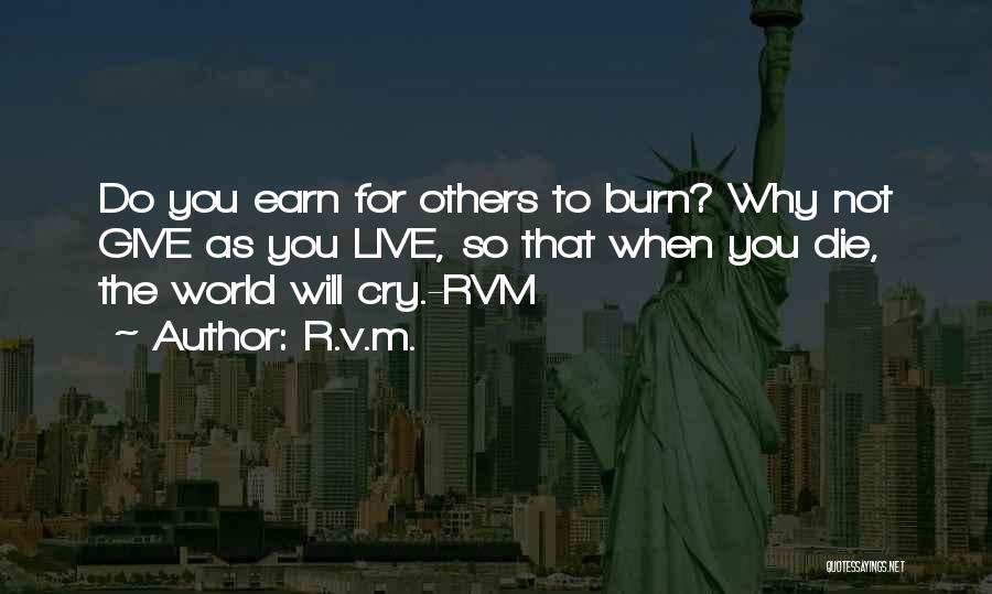 R.v.m. Quotes: Do You Earn For Others To Burn? Why Not Give As You Live, So That When You Die, The World