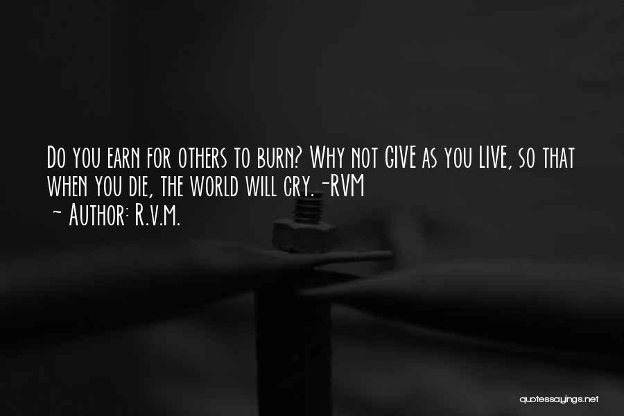 R.v.m. Quotes: Do You Earn For Others To Burn? Why Not Give As You Live, So That When You Die, The World