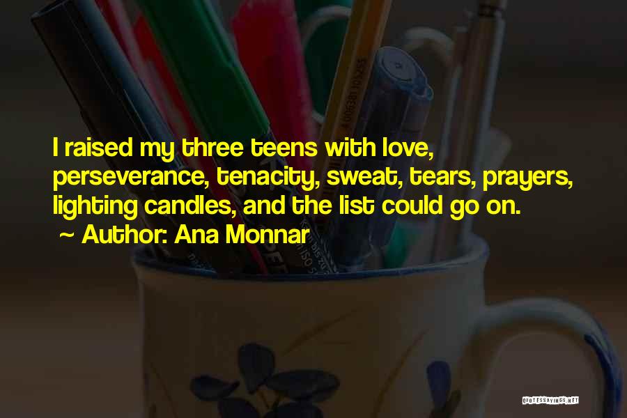 Ana Monnar Quotes: I Raised My Three Teens With Love, Perseverance, Tenacity, Sweat, Tears, Prayers, Lighting Candles, And The List Could Go On.