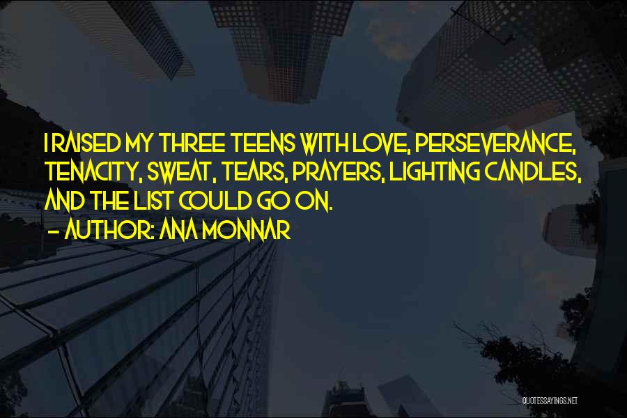 Ana Monnar Quotes: I Raised My Three Teens With Love, Perseverance, Tenacity, Sweat, Tears, Prayers, Lighting Candles, And The List Could Go On.