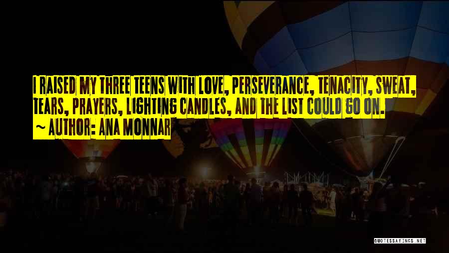 Ana Monnar Quotes: I Raised My Three Teens With Love, Perseverance, Tenacity, Sweat, Tears, Prayers, Lighting Candles, And The List Could Go On.