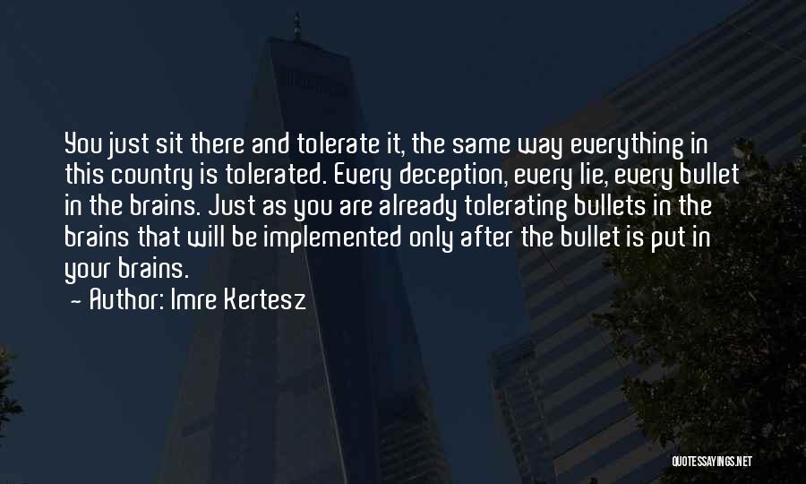 Imre Kertesz Quotes: You Just Sit There And Tolerate It, The Same Way Everything In This Country Is Tolerated. Every Deception, Every Lie,