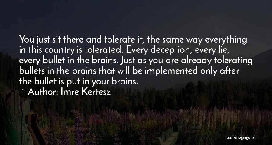 Imre Kertesz Quotes: You Just Sit There And Tolerate It, The Same Way Everything In This Country Is Tolerated. Every Deception, Every Lie,