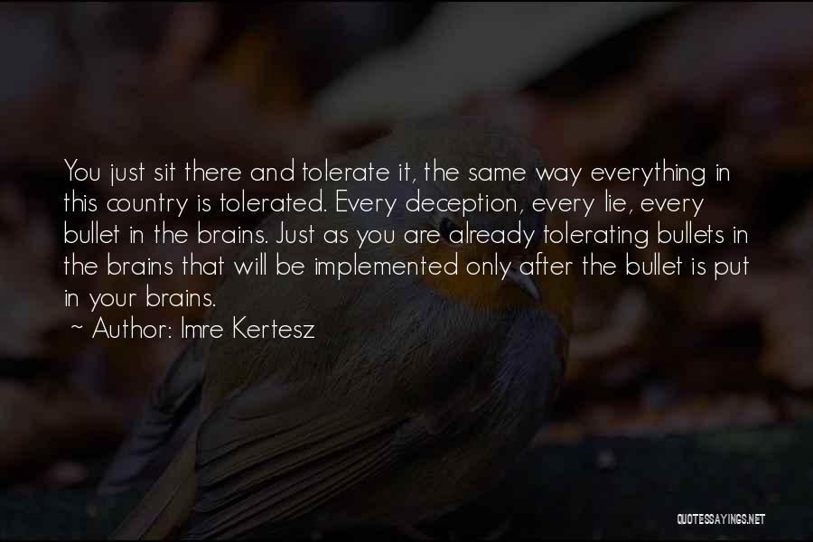 Imre Kertesz Quotes: You Just Sit There And Tolerate It, The Same Way Everything In This Country Is Tolerated. Every Deception, Every Lie,