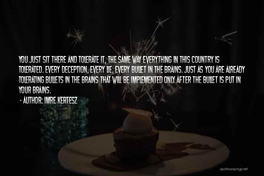 Imre Kertesz Quotes: You Just Sit There And Tolerate It, The Same Way Everything In This Country Is Tolerated. Every Deception, Every Lie,