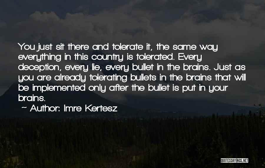 Imre Kertesz Quotes: You Just Sit There And Tolerate It, The Same Way Everything In This Country Is Tolerated. Every Deception, Every Lie,