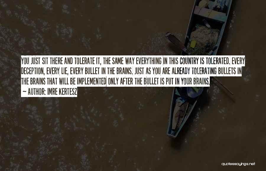 Imre Kertesz Quotes: You Just Sit There And Tolerate It, The Same Way Everything In This Country Is Tolerated. Every Deception, Every Lie,